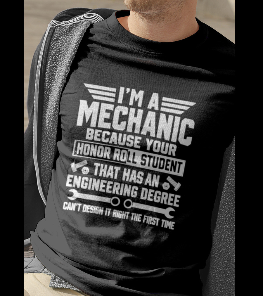 I'm A Mechanic Because Your Honor Roll Student That Has An Engineering Degree Can't Design It Right The First Time T-Shirt