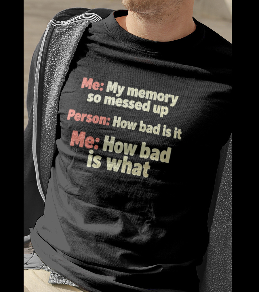 Me My Memory So Messed Up Person How Bad Is It Me How Bad Is What T-Shirt