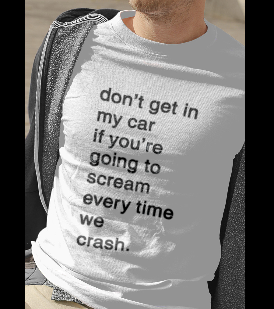 Don't Get In My Car If You're Going To Scream Every Time We Crash T-Shirt