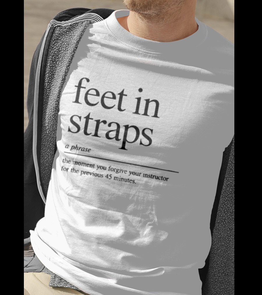 Feet In Straps A Phrase The Moment You Forgive Your Instructor For The Previous 45 Minutes T-Shirt