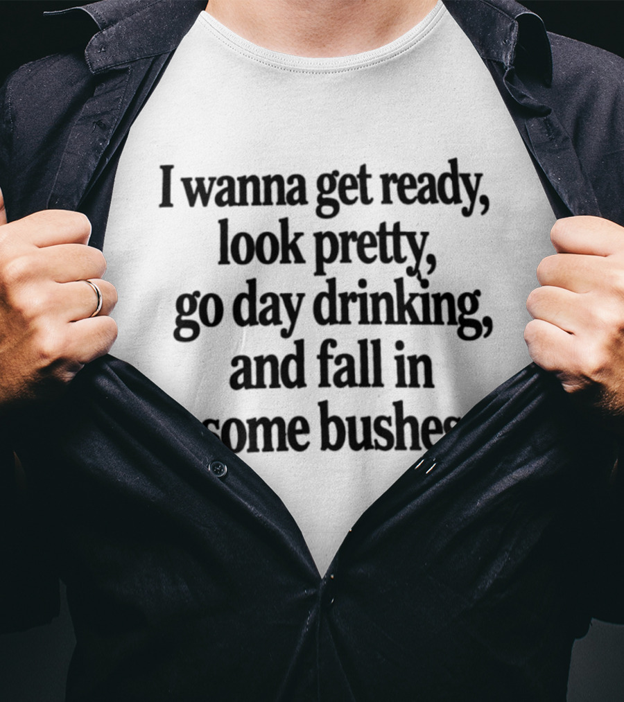 I Wanna Get Ready Look Pretty Go Day Drinking And Fall In Some Bushes Fun Casual Drinking Outing Adventure T-Shirt