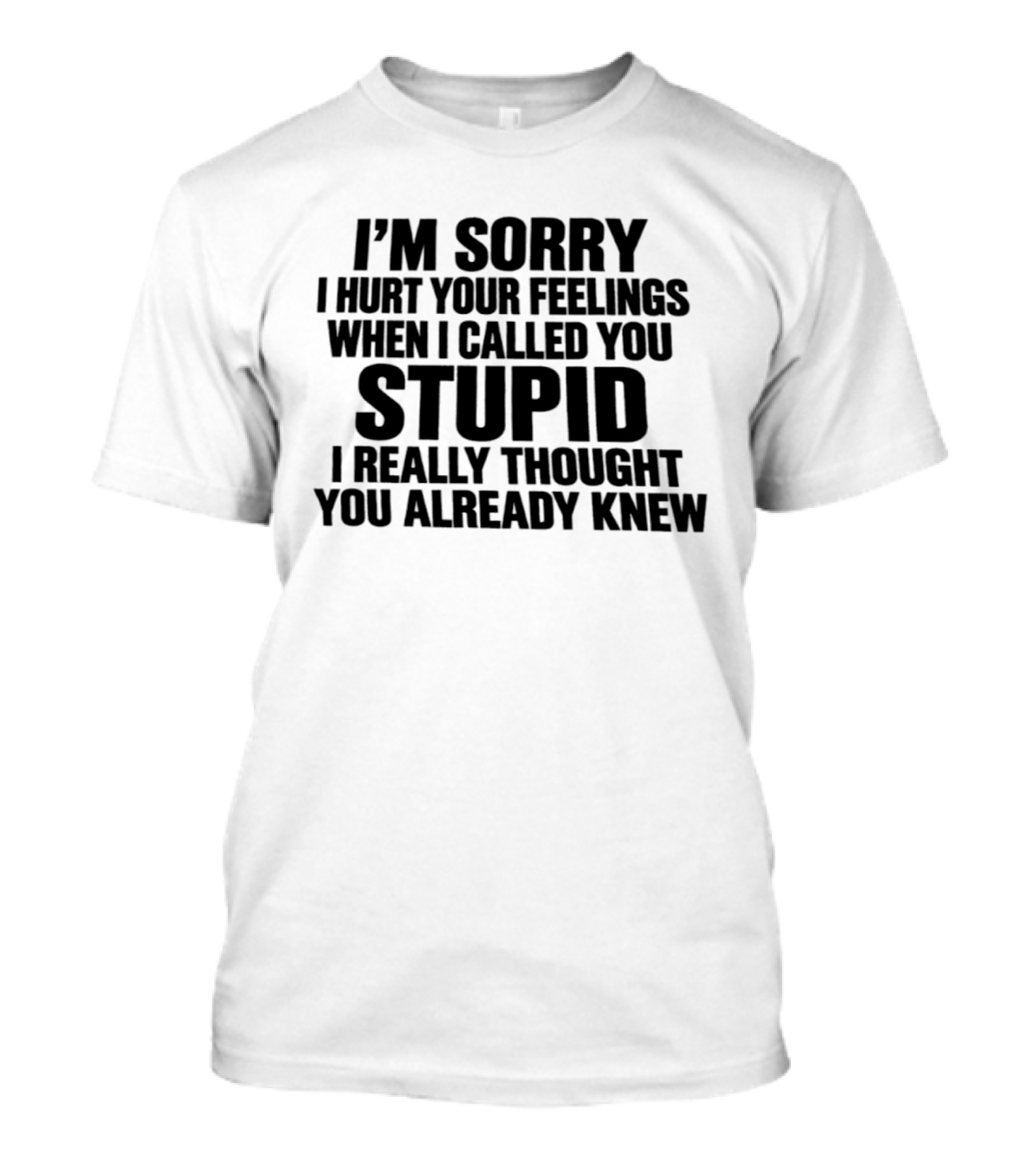 I’m Sorry I Hurt Your Feelings When I Called You Stupid I Thought You Already Knew T-Shirt