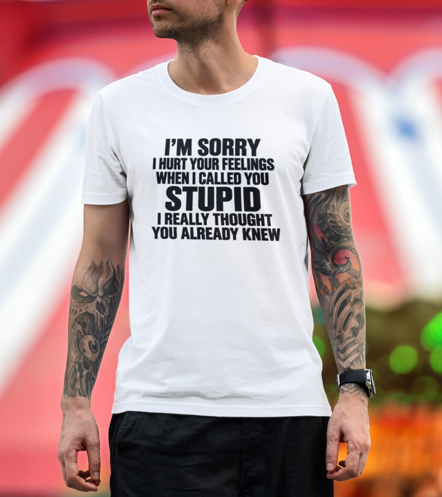 I’m Sorry I Hurt Your Feelings When I Called You Stupid I Thought You Already Knew T-Shirt