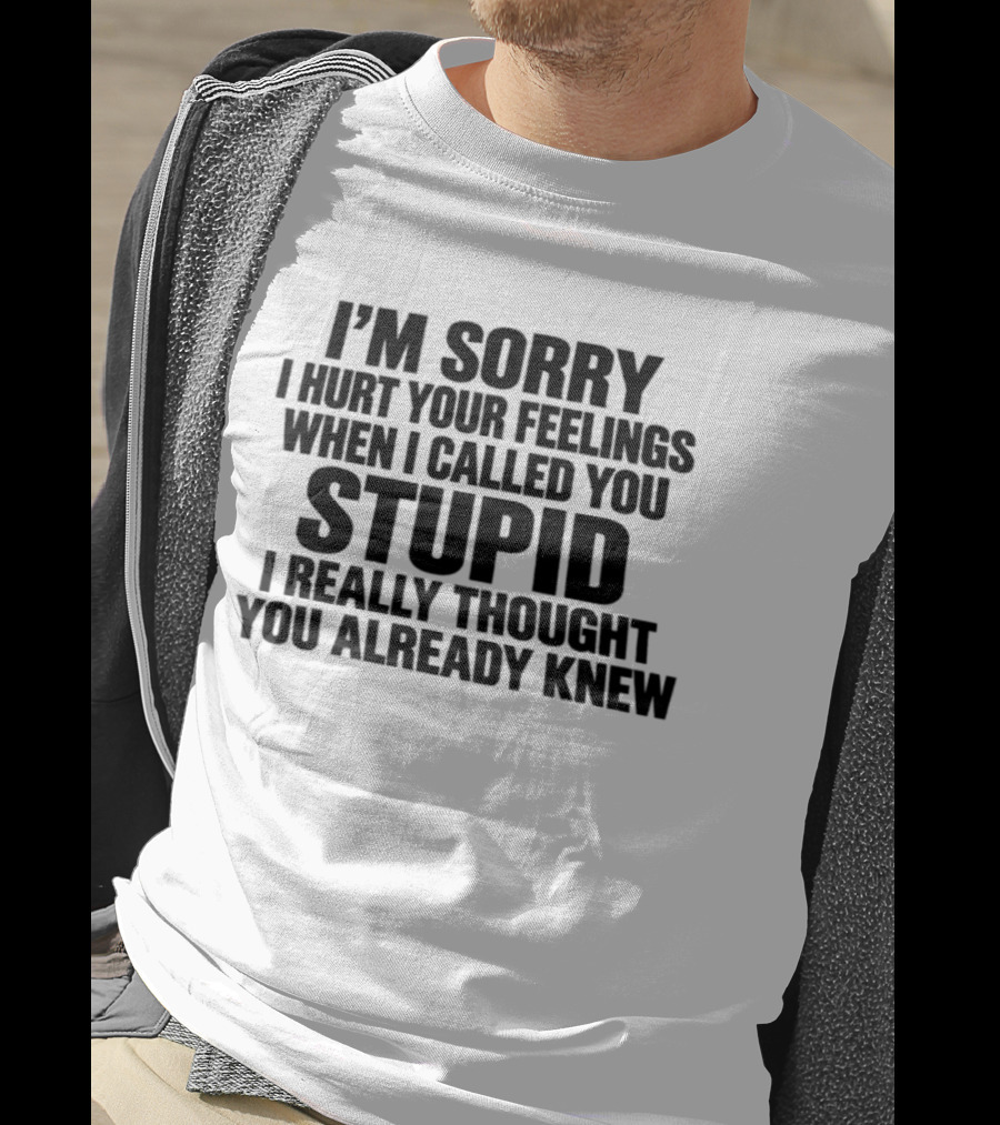 I’m Sorry I Hurt Your Feelings When I Called You Stupid I Thought You Already Knew T-Shirt