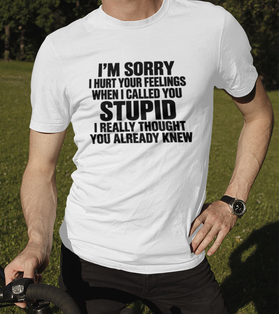 I’m Sorry I Hurt Your Feelings When I Called You Stupid I Thought You Already Knew T-Shirt