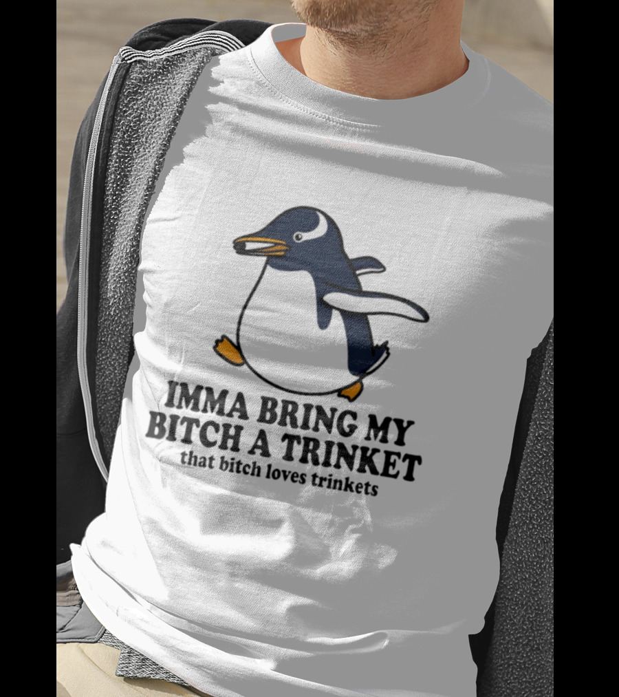 Imma Bring My Bitch A Trinket Penguin That Bitch Loves Trinkets T-Shirt