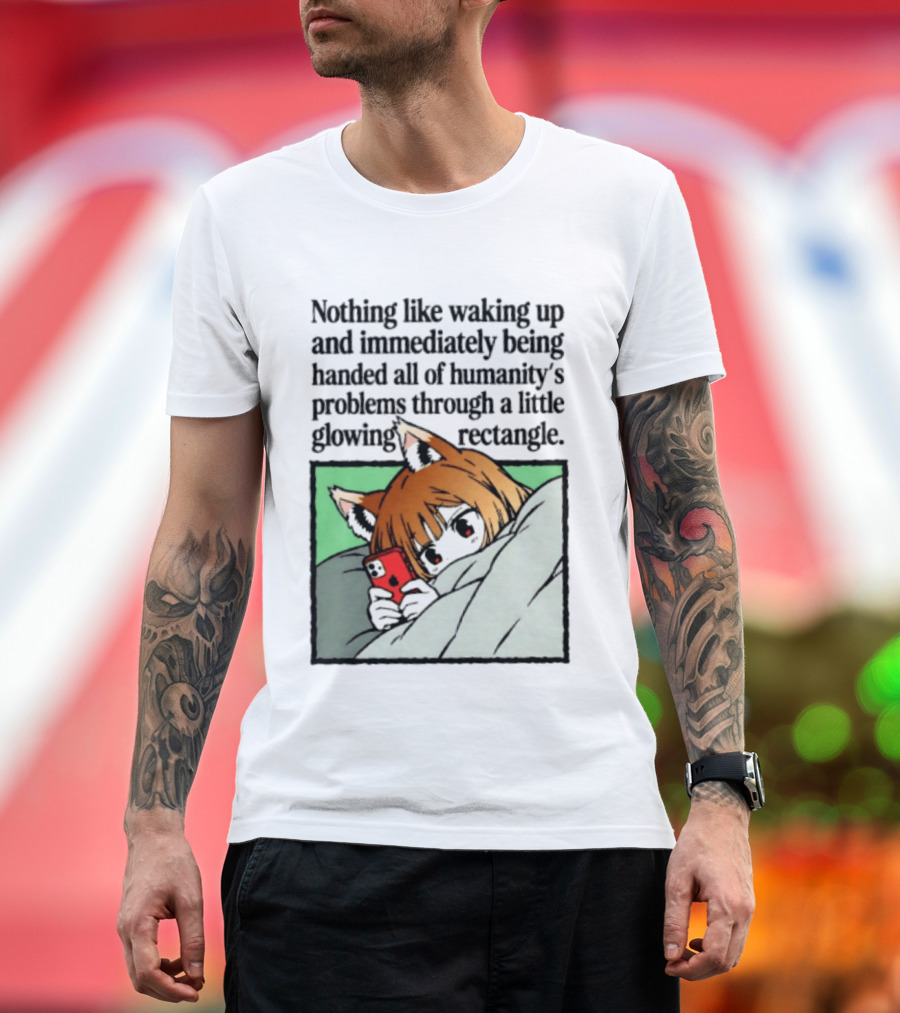 Nothing Like Waking Up And Immediately Being Handed All Of Humanity's Problems Through A Little Glowing Rectangle T-Shirt