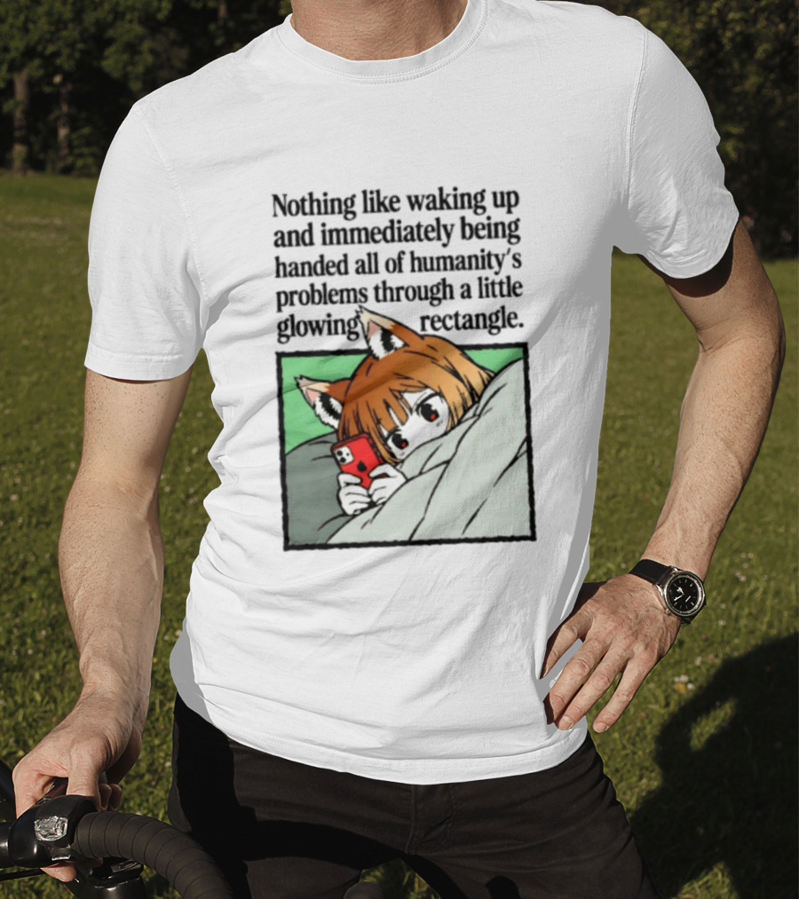 Nothing Like Waking Up And Immediately Being Handed All Of Humanity's Problems Through A Little Glowing Rectangle T-Shirt