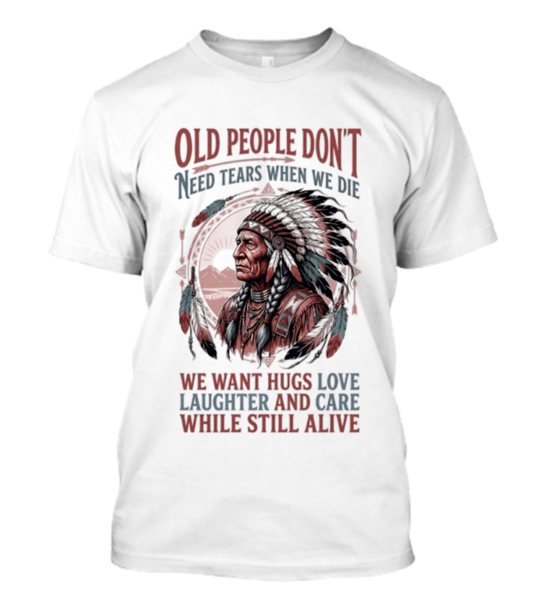 Old People Don't Need Tears When We Die, We Want Hugs, Love, Laughter, And Care While Still Alive Native American T-Shirt