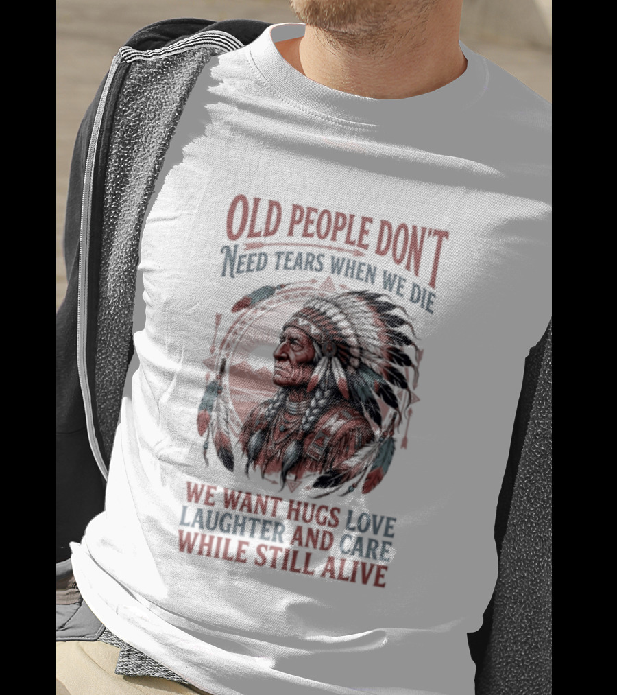 Old People Don't Need Tears When We Die, We Want Hugs, Love, Laughter, And Care While Still Alive Native American T-Shirt