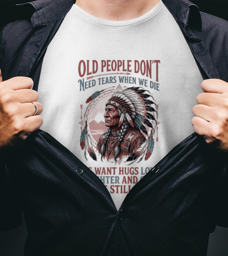 Old People Don't Need Tears When We Die, We Want Hugs, Love, Laughter, And Care While Still Alive Native American T-Shirt