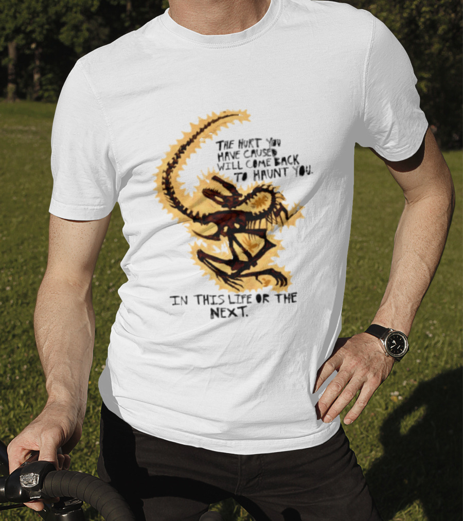 The Hurt You Have Caused Will Come Back To Haunt You In This Life Or The Next T-Shirt