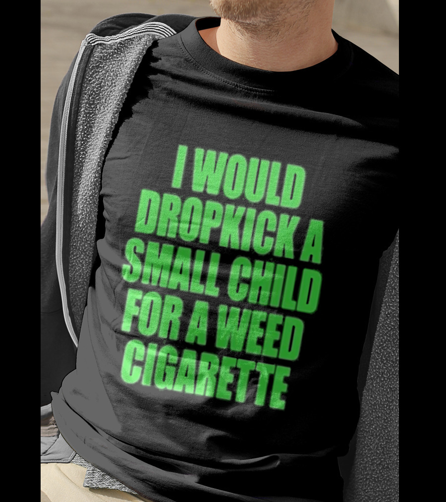 I Would Dropkick A Small Child For A Weed Cigarette T-Shirt