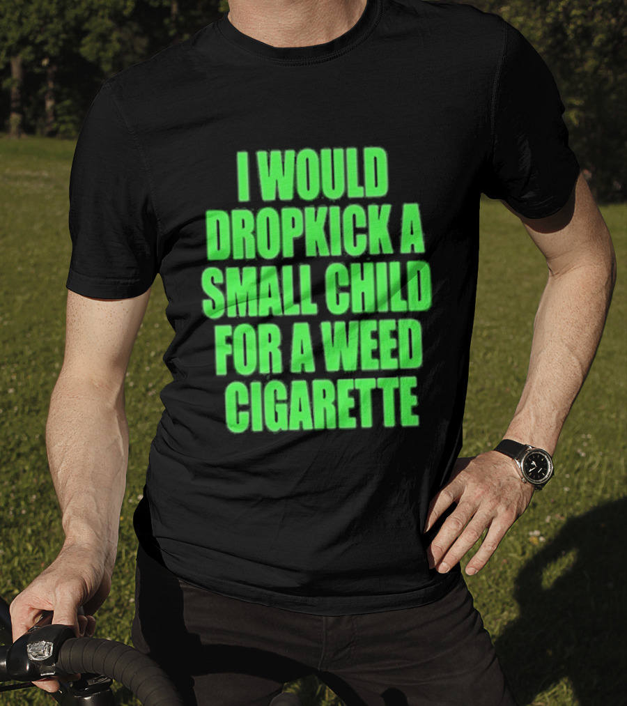 I Would Dropkick A Small Child For A Weed Cigarette T-Shirt