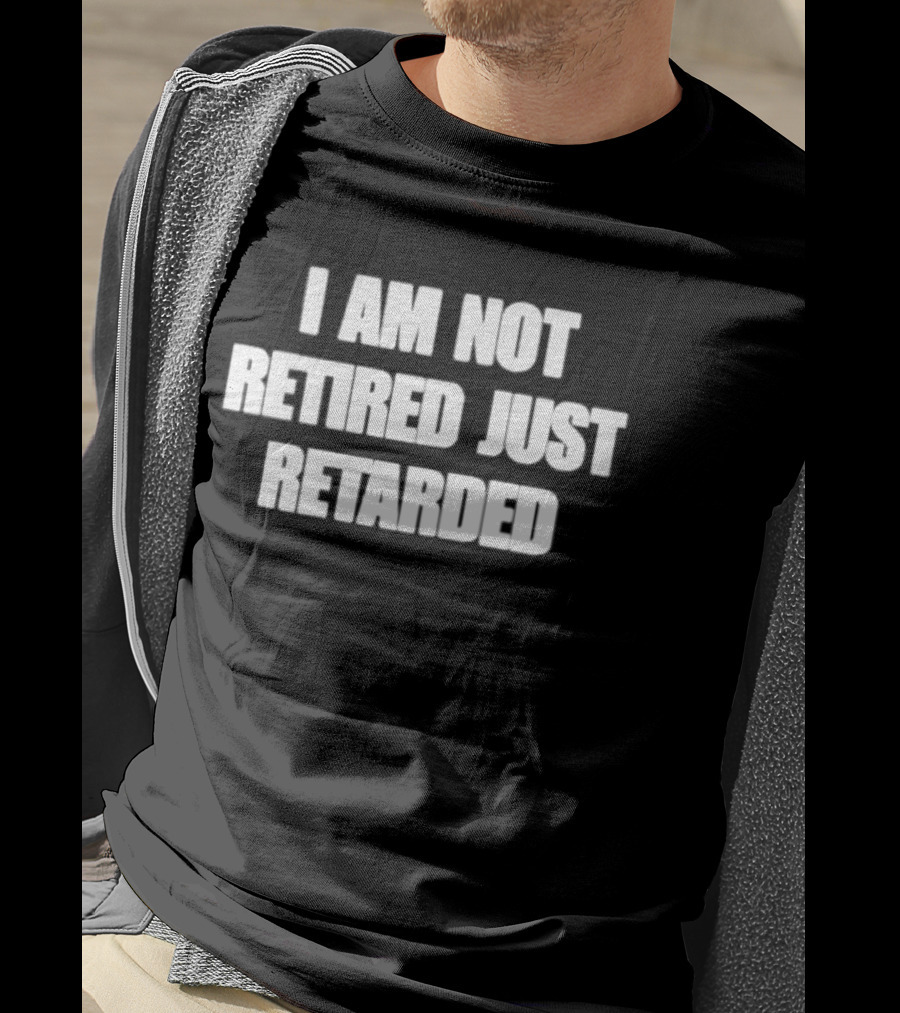 I Am Not Retired Just Retarded T-Shirt
