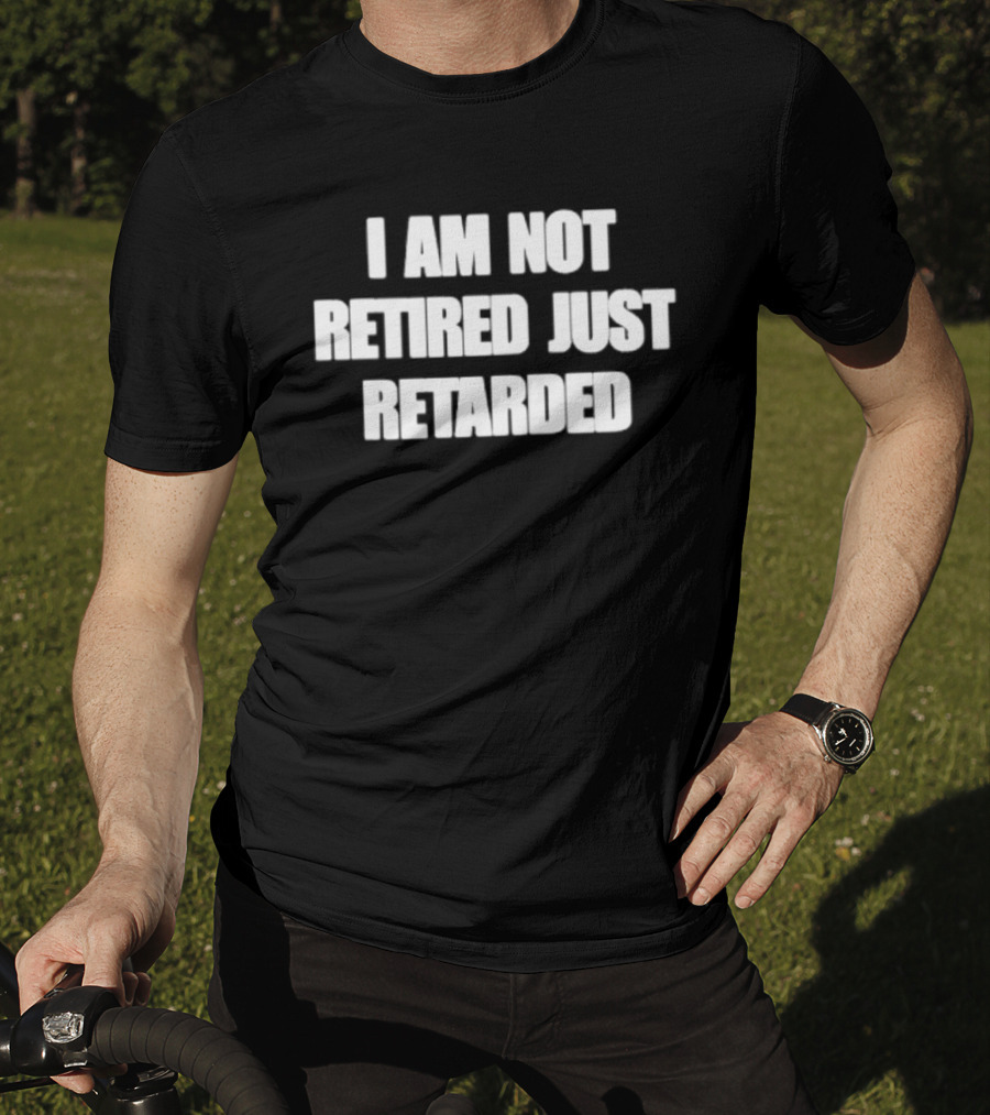 I Am Not Retired Just Retarded T-Shirt