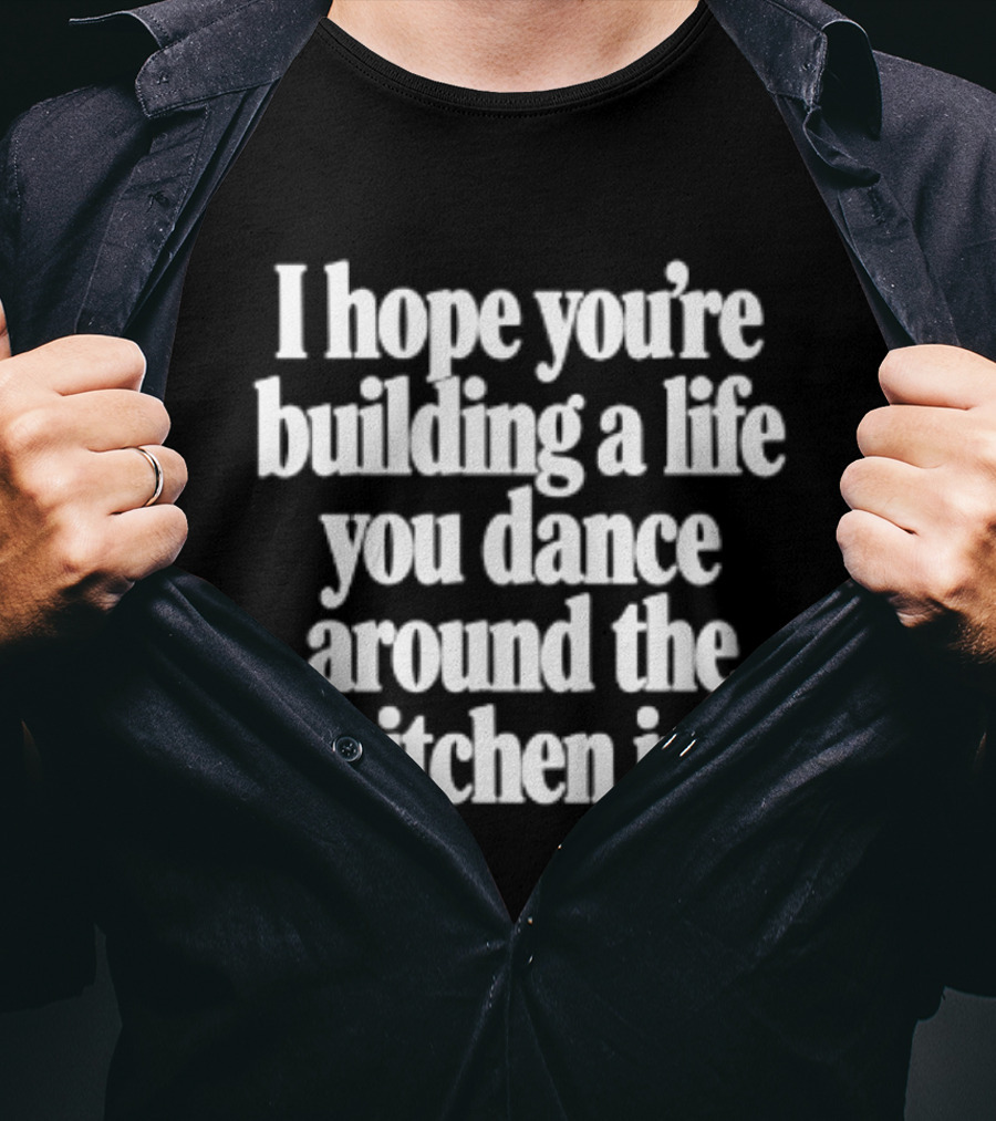 I Hope You're Building A Life You Dance Around The Kitchen In White T-Shirt