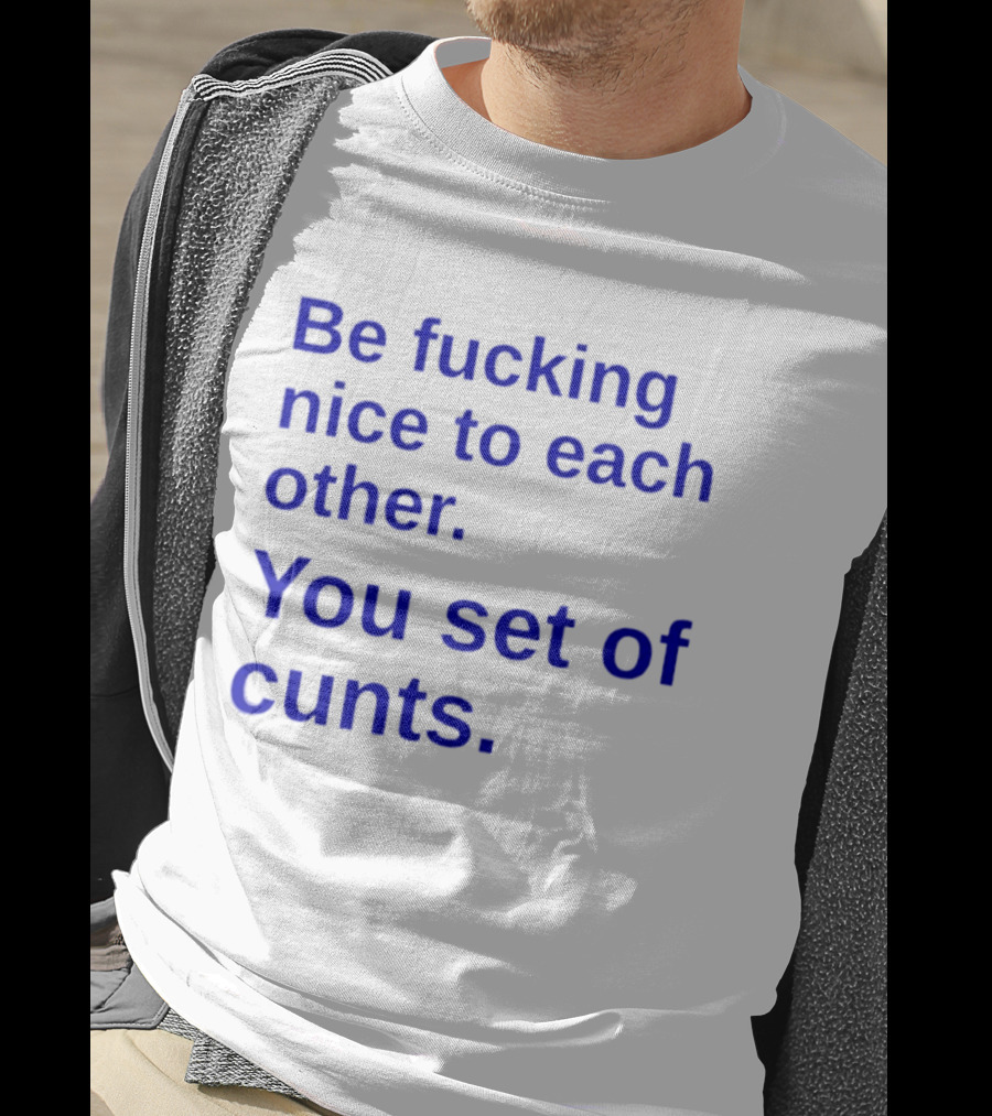 Be Fucking Nice To Each Other You Set Of Cunts T-Shirt
