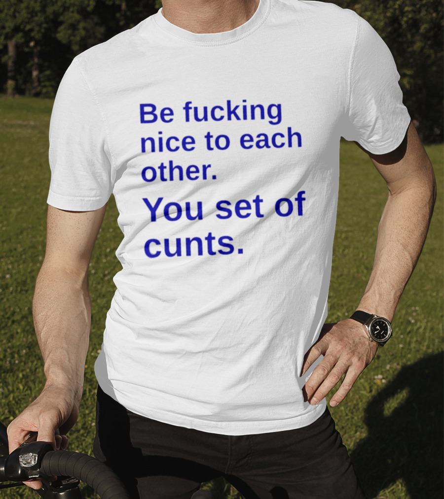Be Fucking Nice To Each Other You Set Of Cunts T-Shirt