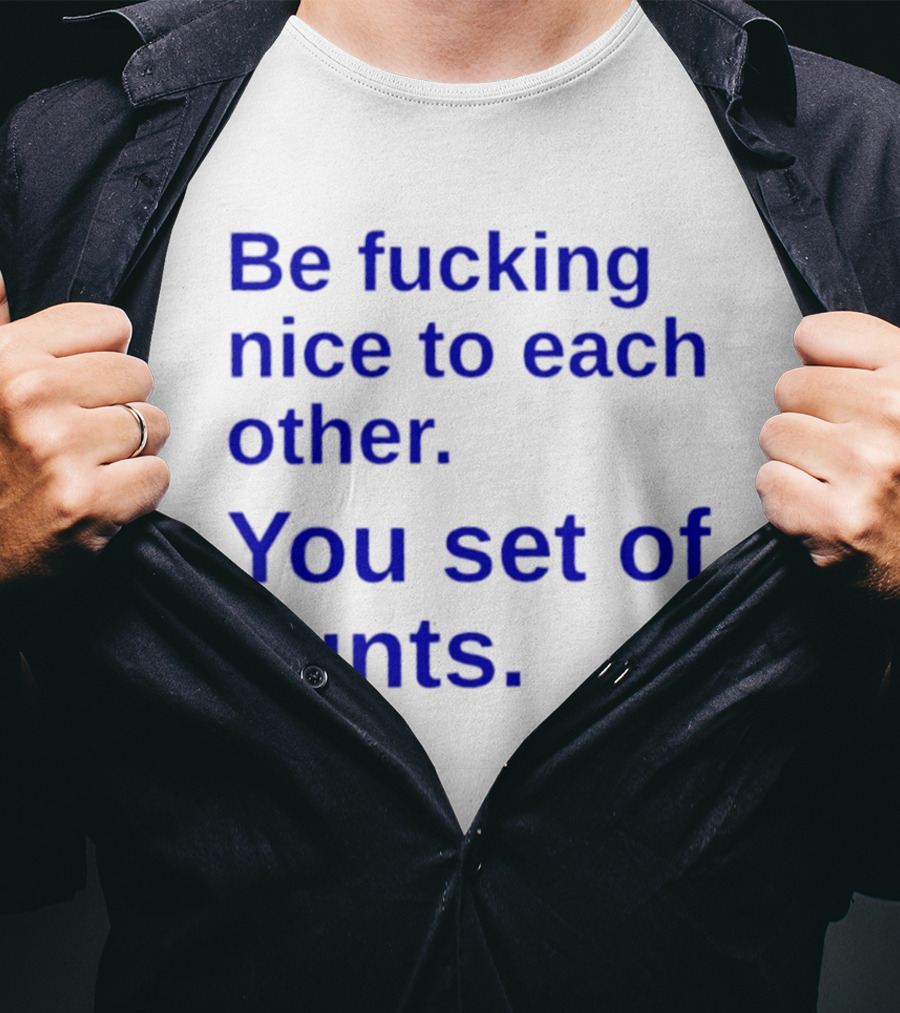 Be Fucking Nice To Each Other You Set Of Cunts T-Shirt