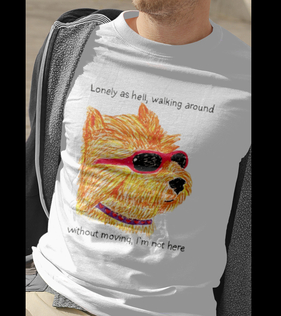 Lonely As Hell Walking Around Without Moving I’m Not Here T-Shirt