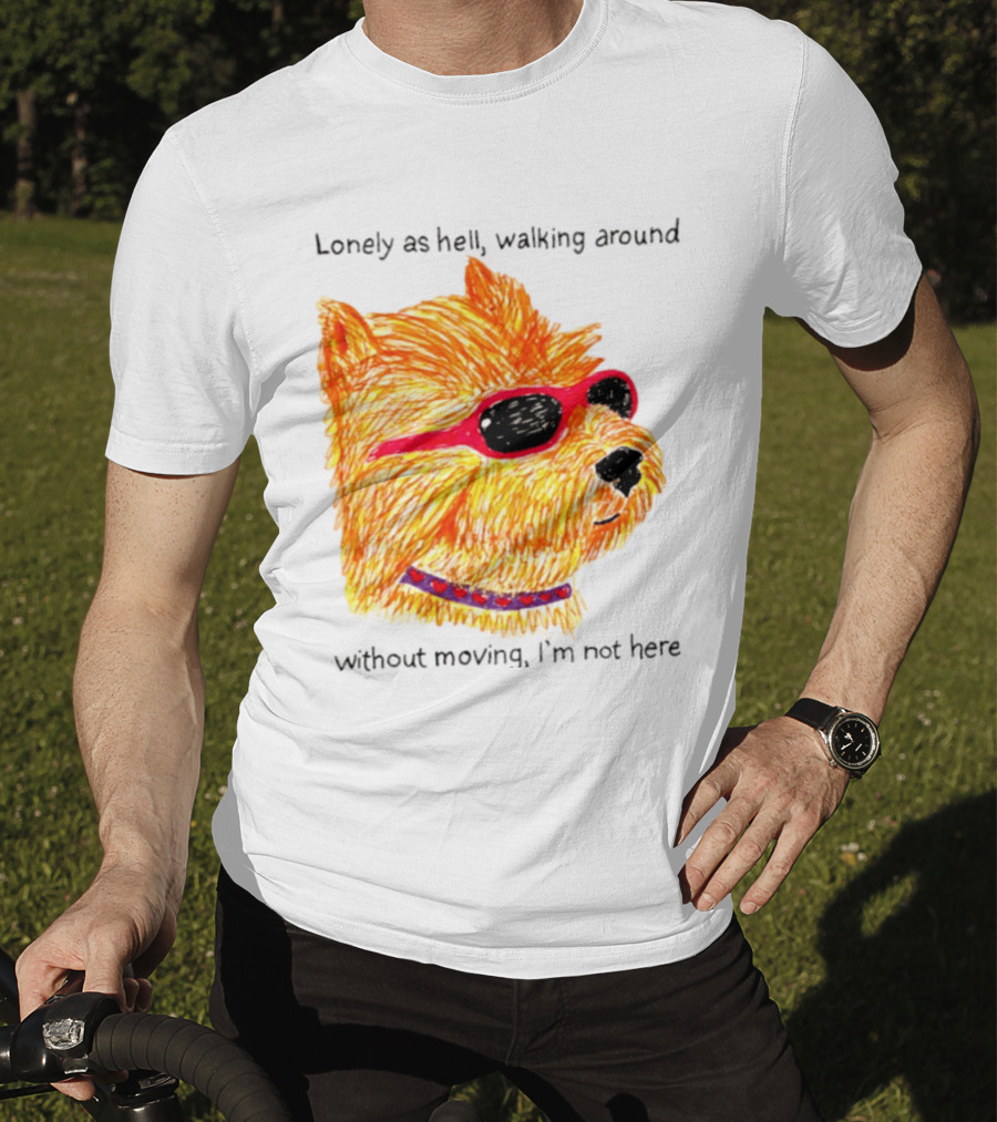 Lonely As Hell Walking Around Without Moving I’m Not Here T-Shirt
