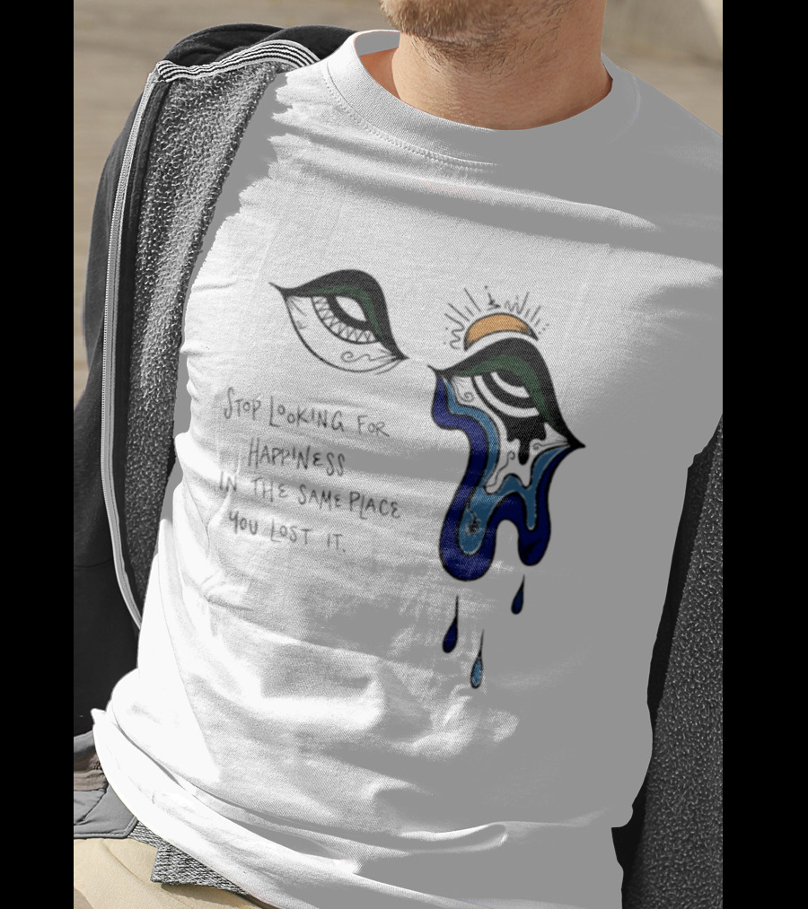Stop Looking For Happiness In The Same Place You Lost It Eye Tears Drawing T-Shirt