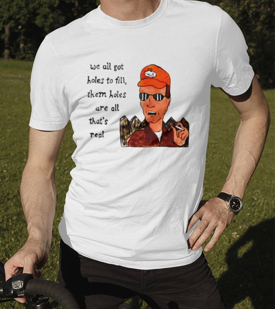 We All Got Holes To Fill Them Holes Are All That Is Real Dale Gribble Style With Orange Hat And Sunglasses T-Shirt