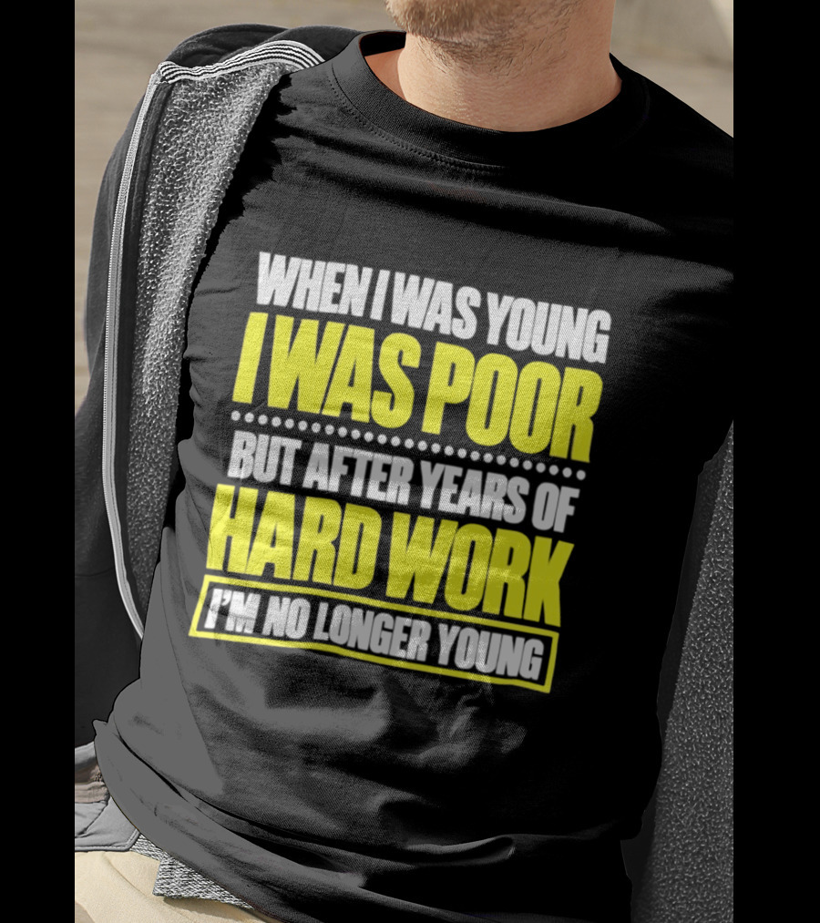When I Was Young I Was Poor But After Years Of Hard Work I'm No Longer Young T-Shirt