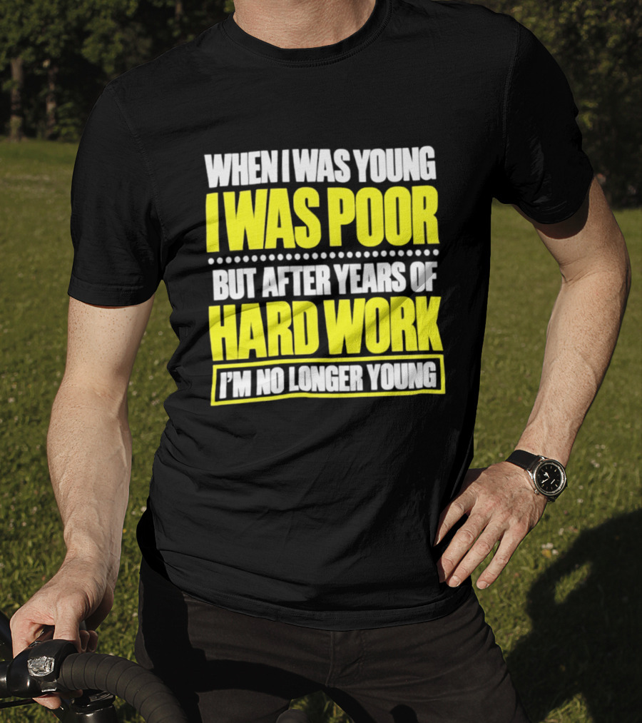 When I Was Young I Was Poor But After Years Of Hard Work I'm No Longer Young T-Shirt