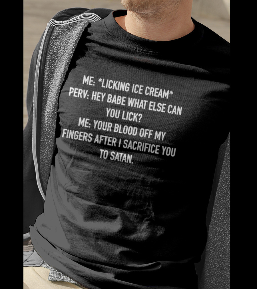Me Licking Ice Cream Perv Hey Babe What Else Can You Lick Your Blood After I Sacrifice You To Satan T-Shirt