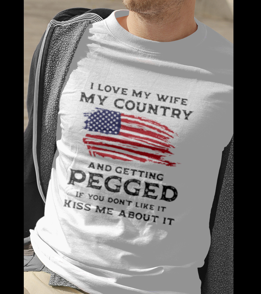 I Love My Wife My Country And Getting Pegged If You Don't Like It Kiss Me About It Flag USA Flag T-Shirt