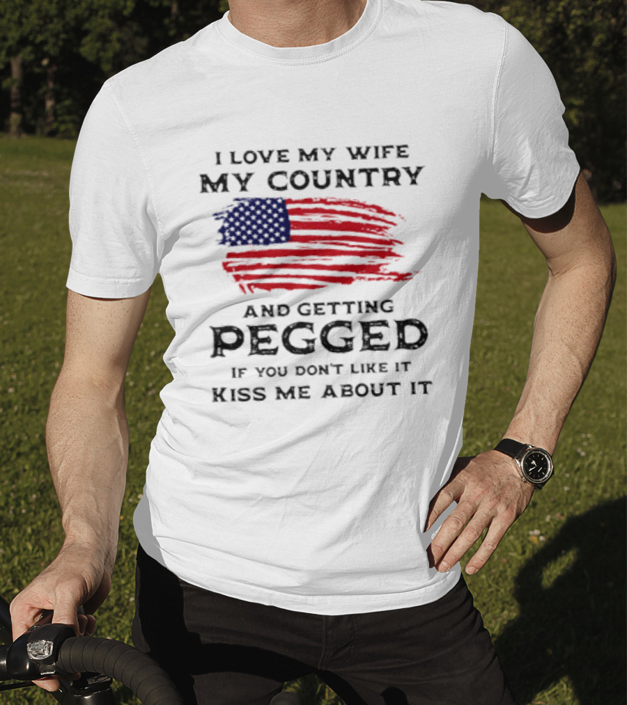 I Love My Wife My Country And Getting Pegged If You Don't Like It Kiss Me About It Flag USA Flag T-Shirt