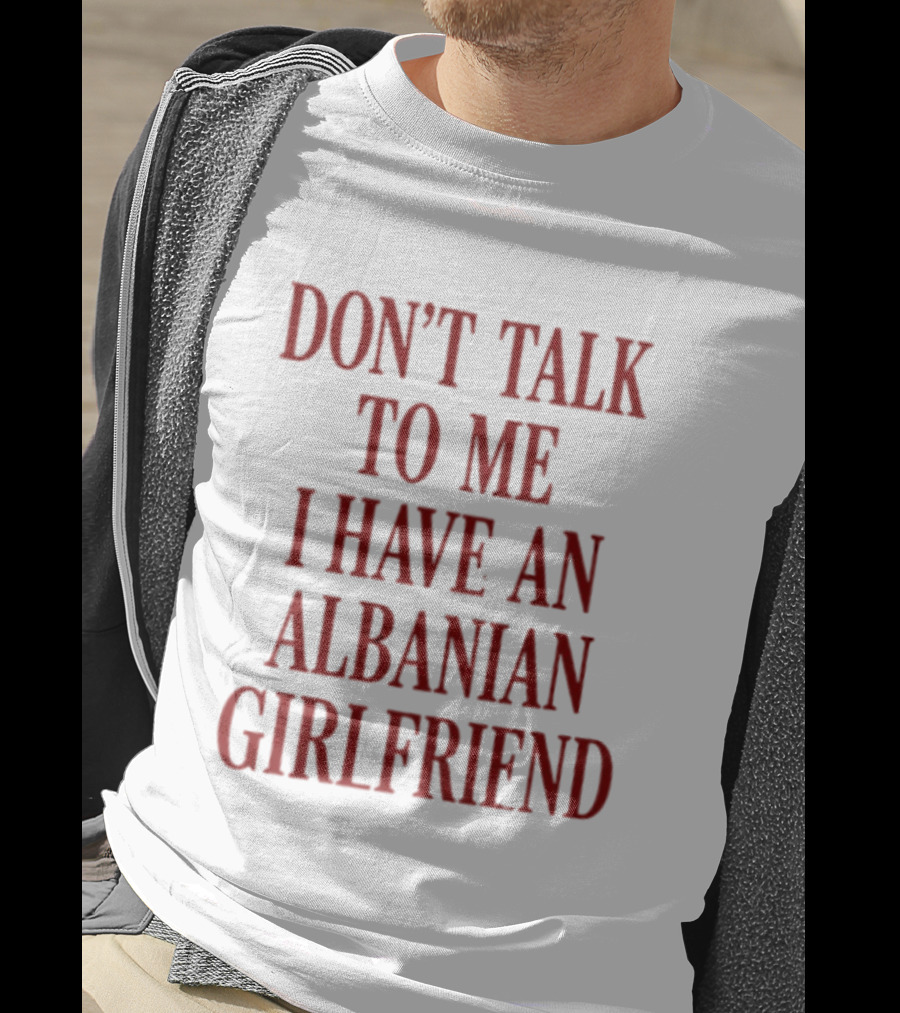 Don't Talk To Me I Have An Albanian Girlfriend T-Shirt