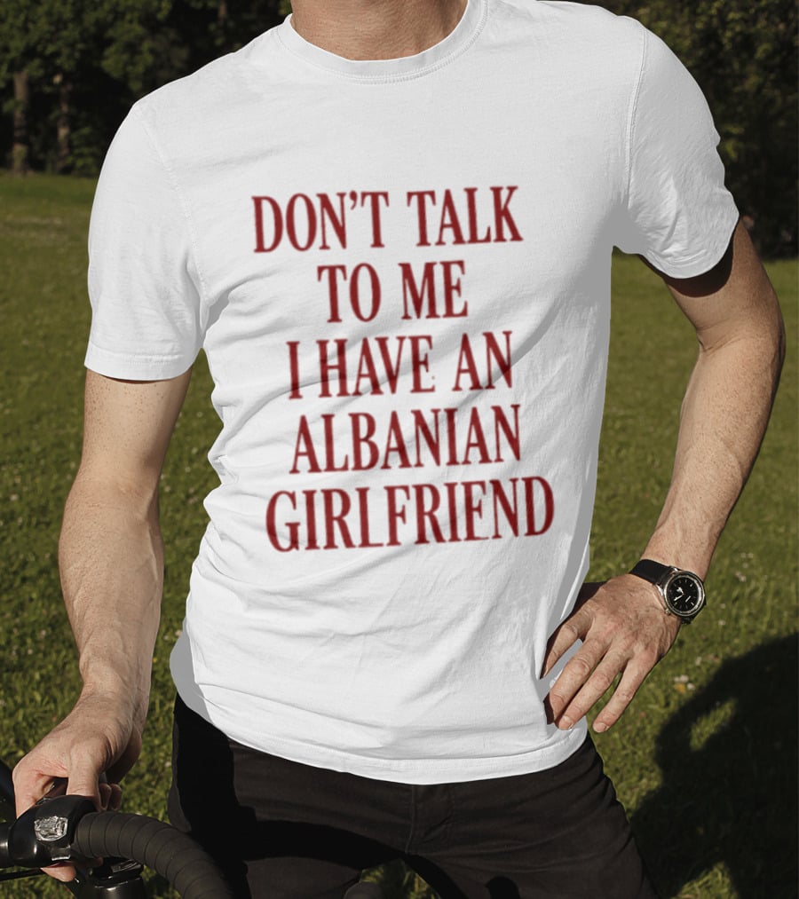 Don't Talk To Me I Have An Albanian Girlfriend T-Shirt