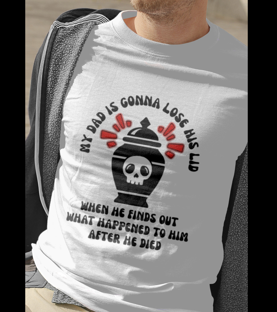 My Dad Is Gonna Lose His Lid Skull What Happened After He Died T-Shirt