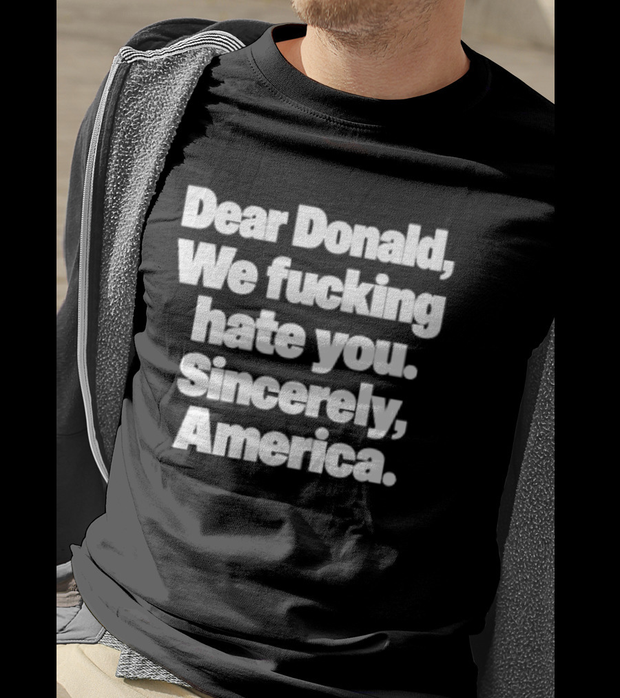 Dear Donald We Fucking Hate You Sincerely America T-Shirt