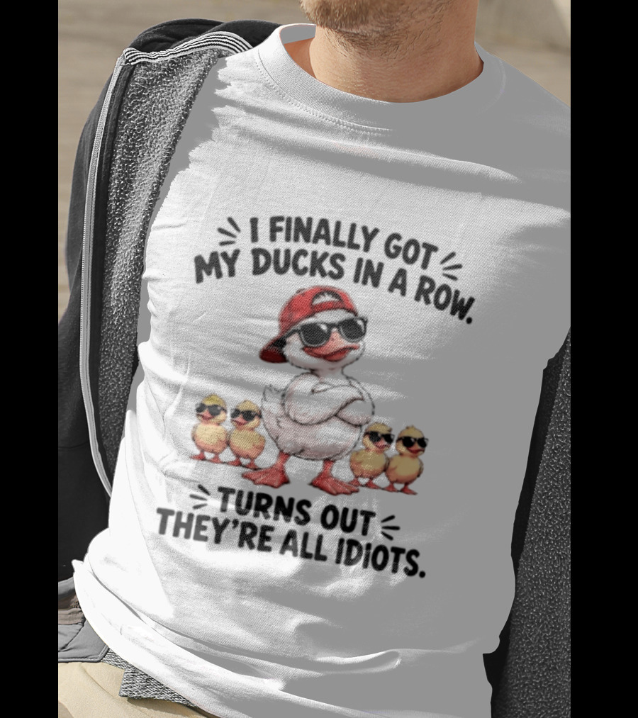 I Finally Got My Ducks In A Row Turns Out They're All Idiots Duck With Sunglasses And Hat T-Shirt
