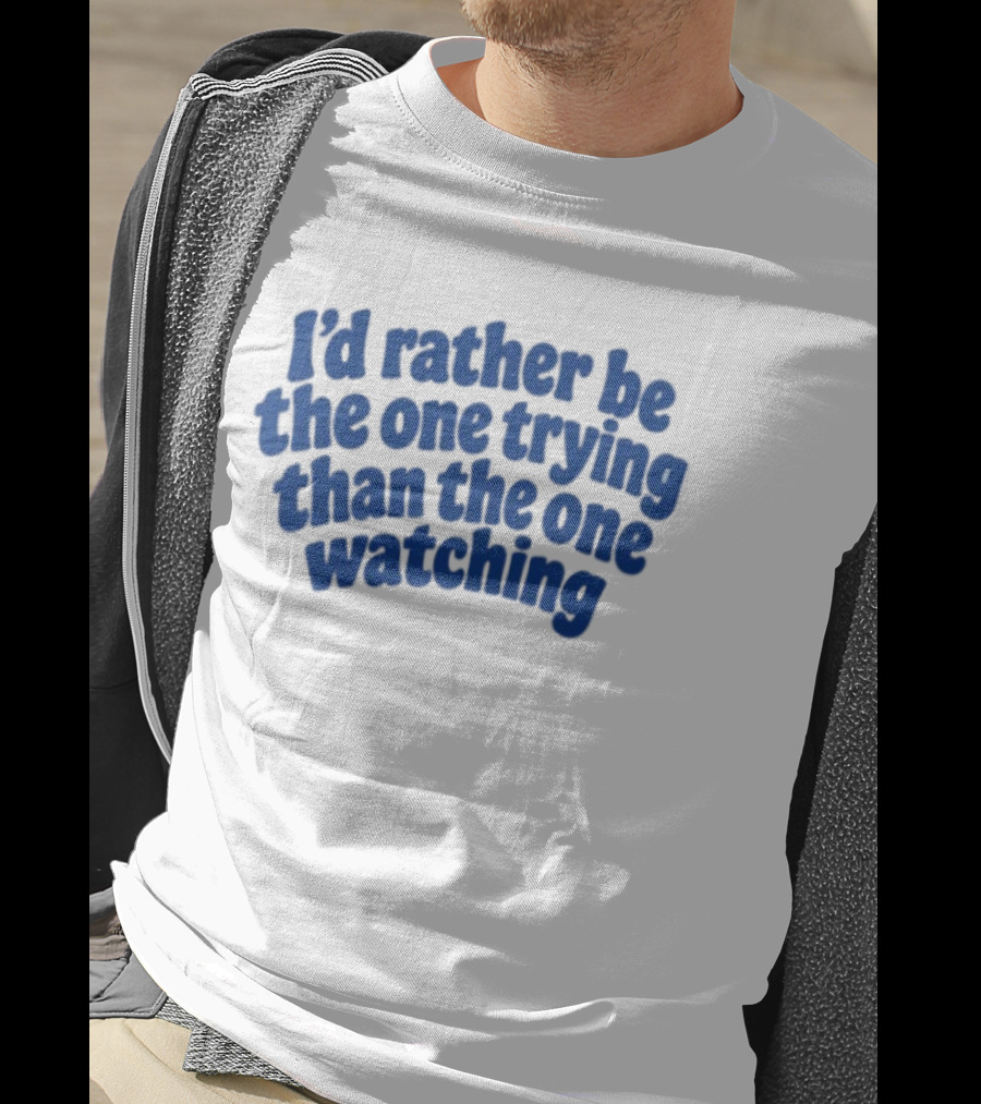 I'd Rather Be The One Trying Than The One Ing Motivational T-Shirt