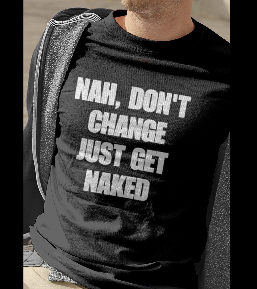 Nah Don't Change Just Get Naked T-Shirt