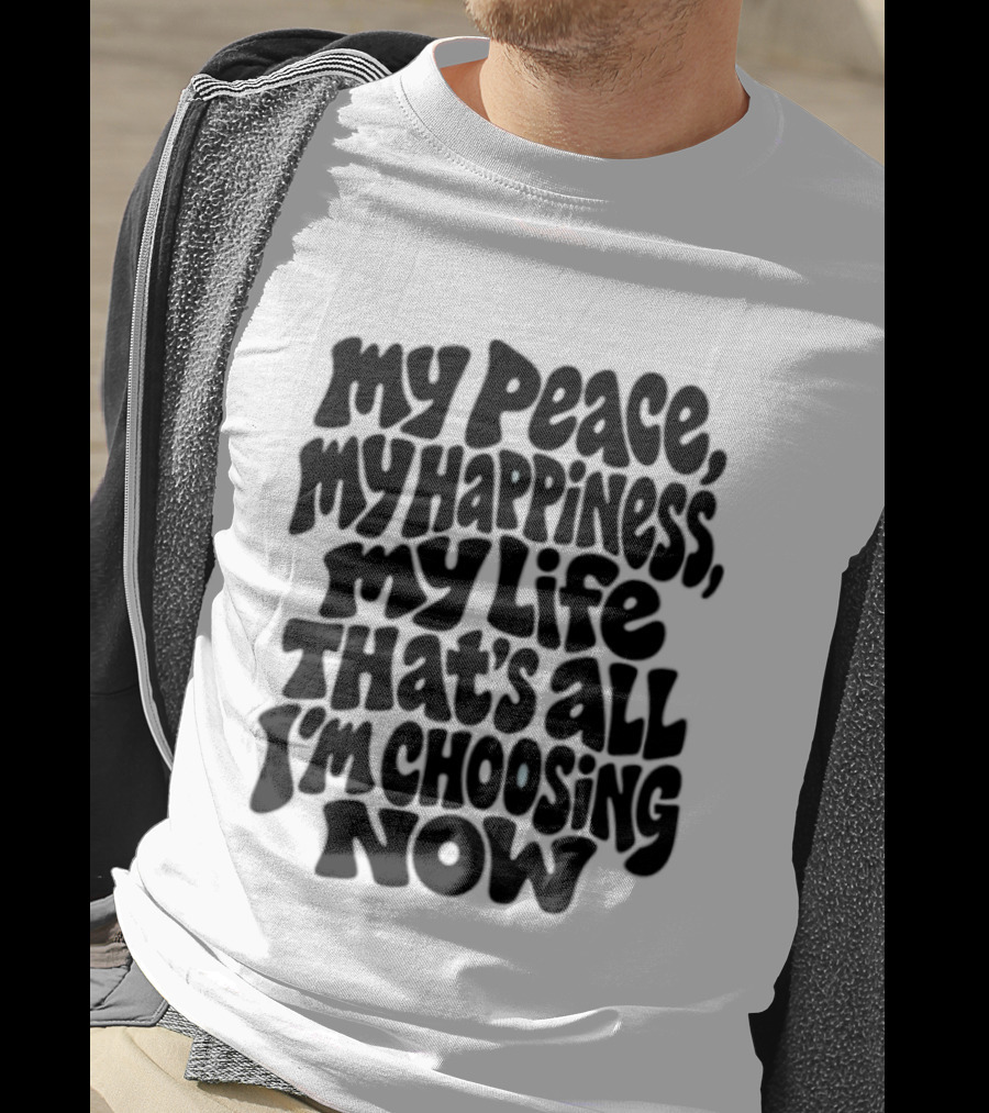 My Peace My Happiness My Life That's All I'm Choosing Now T-Shirt