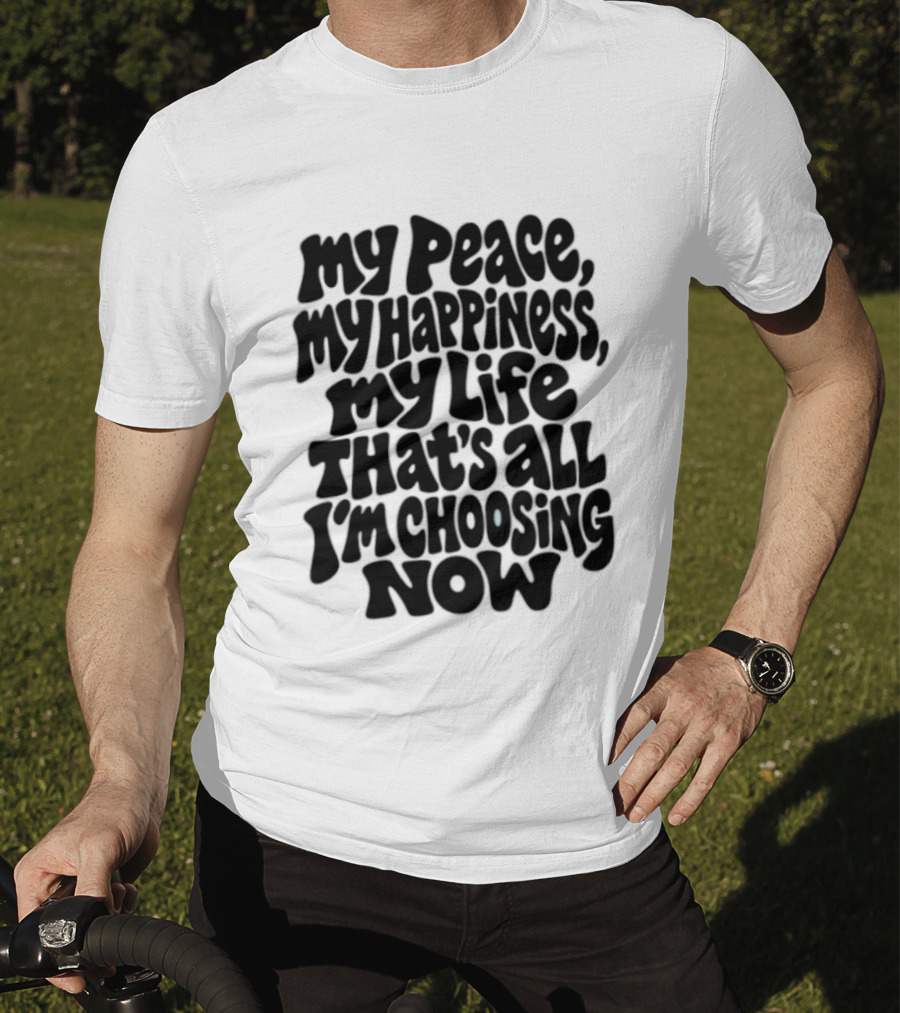 My Peace My Happiness My Life That's All I'm Choosing Now T-Shirt