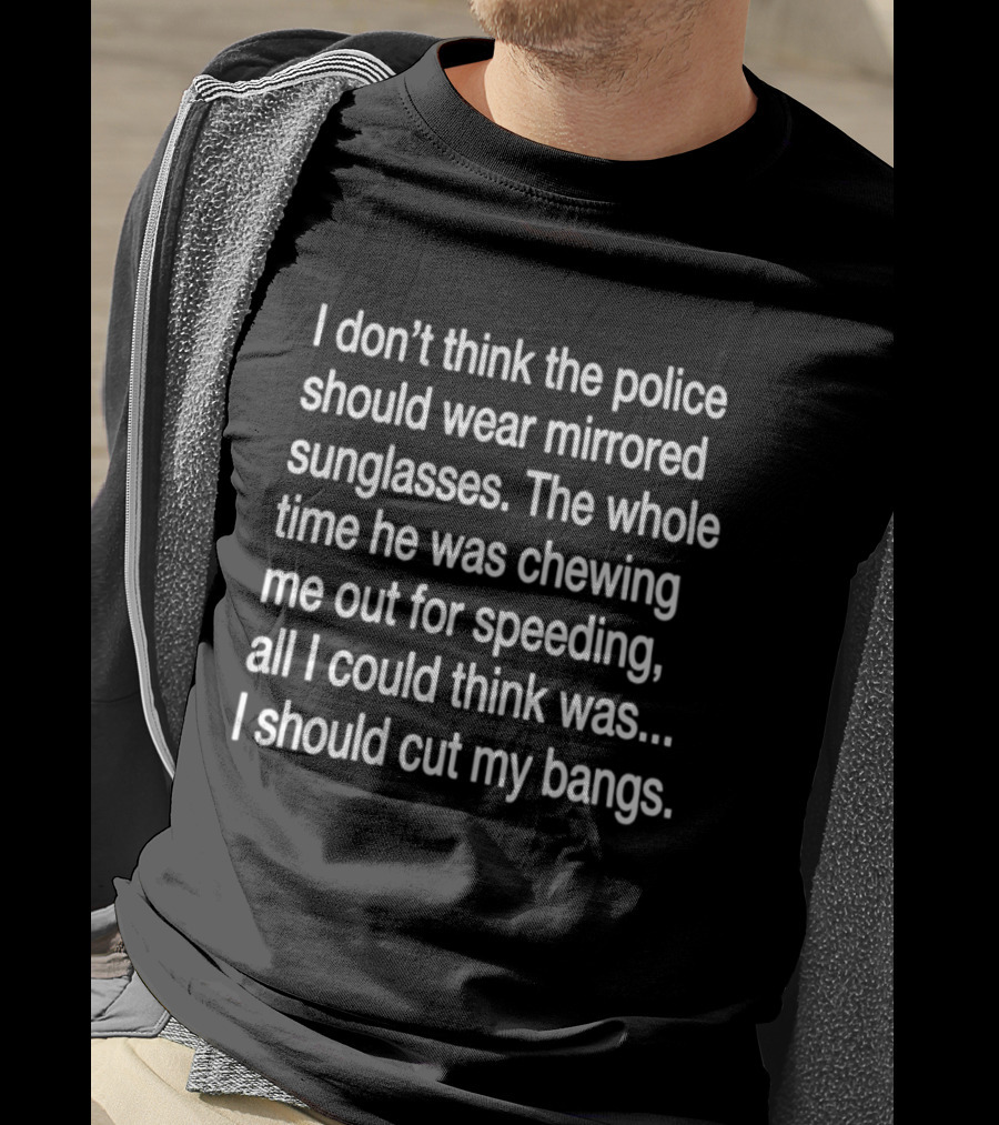 I Don't Think The Police Should Wear Mirrored Sunglasses Chewing Me Out For Speeding I Should Cut My Bangs T-Shirt