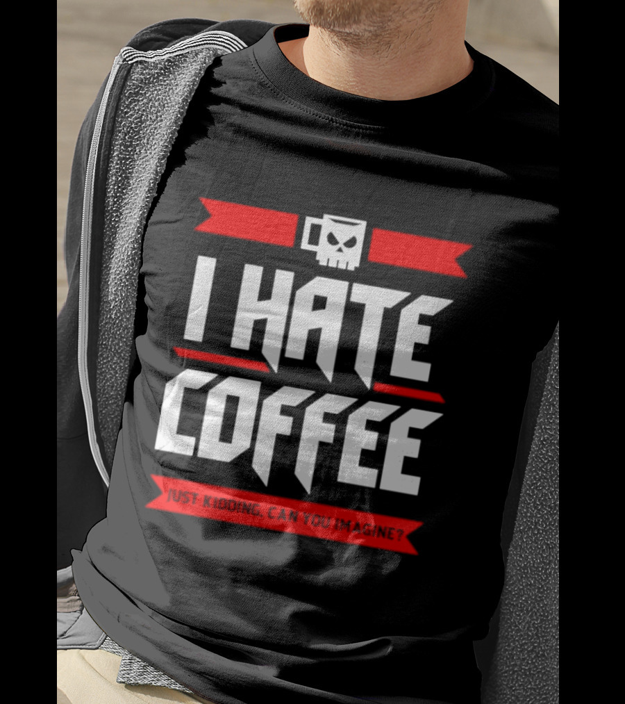 I Hate Coffee Just Kidding Can You Imagine With A Coffee T-Shirt
