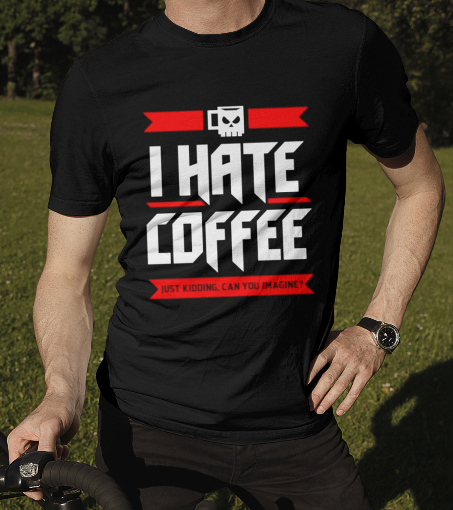 I Hate Coffee Just Kidding Can You Imagine With A Coffee T-Shirt