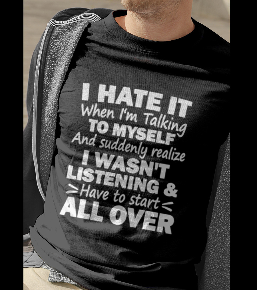 I Hate It When I'm Talking To Myself And Suddenly Realize I Wasn't Listening Have To Start All Over T-Shirt