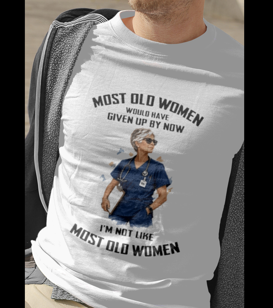 Nurses Most Old Women Would Have Given Up By Now I'm Not Like Most Old Women T-Shirt