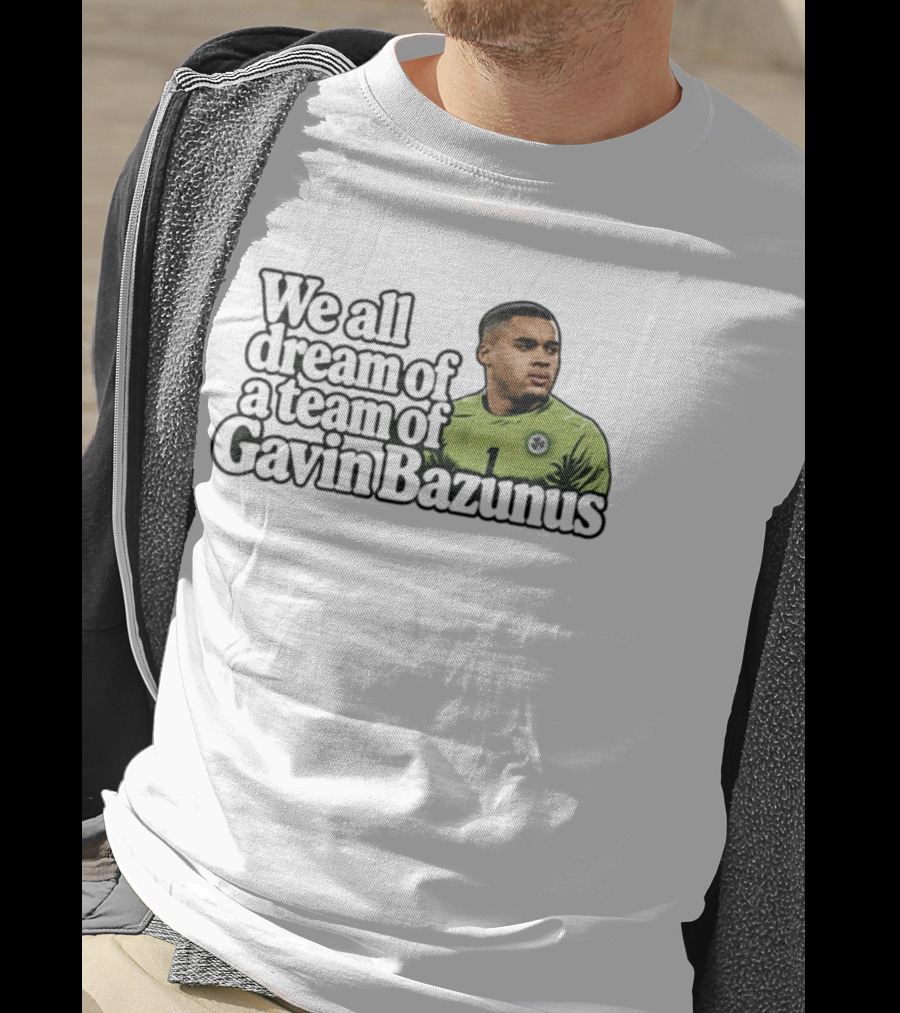 We All Dream Of A Team Of Gavin Bazunus Soccer Fan Favorite T-Shirt