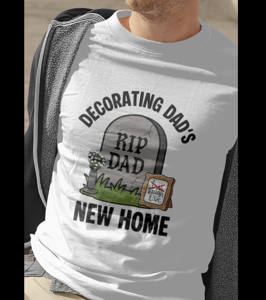 Decorating Dad's New Home RIP DAD Laugh Love Memorial Humor T-Shirt