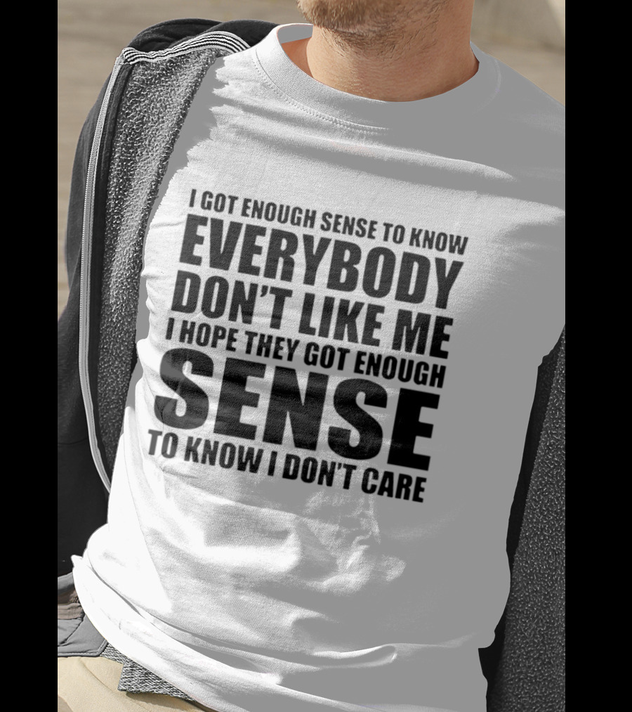 I Got Enough Sense To Know Everybody Don't Like Me I Hope They Got Enough Sense To Know I Don't Care T-Shirt